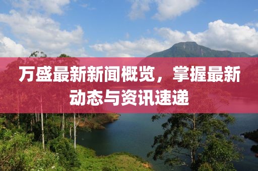 萬盛最新新聞概覽,掌握最新動態與資訊速遞