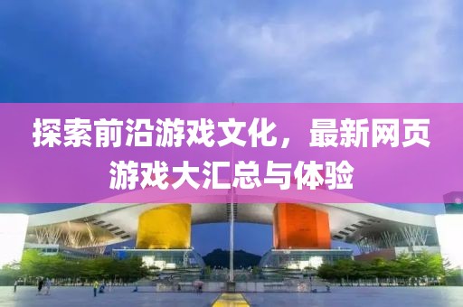 探索前沿游戲文化,最新網頁游戲大匯總與體驗