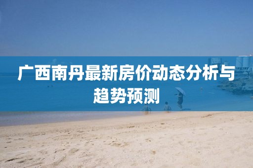 廣西南丹最新房價(jià)動態(tài)分析與趨勢預(yù)測