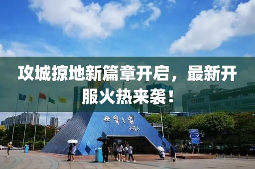 攻城掠地新篇章開啟,最新開服火熱來襲!