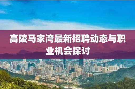 高陵馬家灣最新招聘動態與職業機會探討
