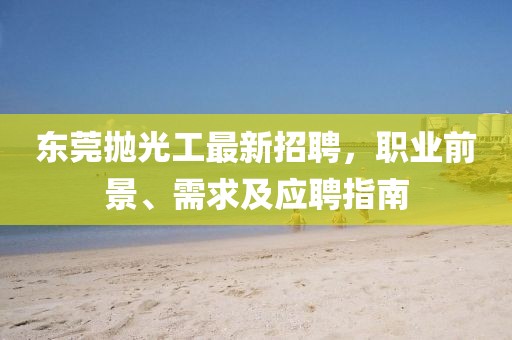 東莞拋光工最新招聘,職業前景、需求及應聘指南