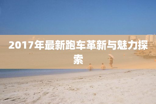 2017年最新跑車革新與魅力探索