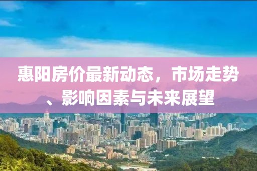 惠陽(yáng)房?jī)r(jià)最新動(dòng)態(tài),市場(chǎng)走勢(shì)、影響因素與未來(lái)展望