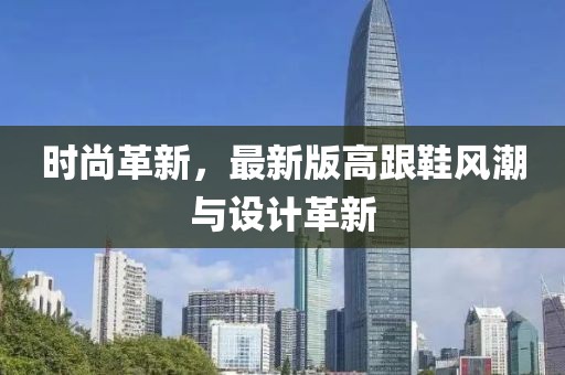 時(shí)尚革新,最新版高跟鞋風(fēng)潮與設(shè)計(jì)革新