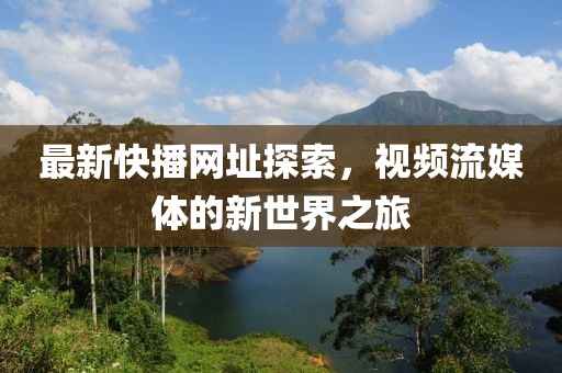 最新快播網址探索，視頻流媒體的新世界之旅