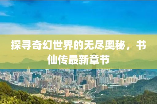 探尋奇幻世界的無盡奧秘,書仙傳最新章節