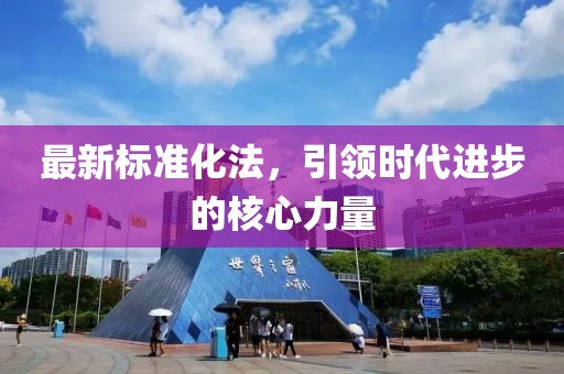 最新標(biāo)準(zhǔn)化法,引領(lǐng)時(shí)代進(jìn)步的核心力量