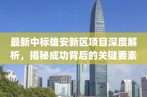 最新中標(biāo)雄安新區(qū)項目深度解析,揭秘成功背后的關(guān)鍵要素