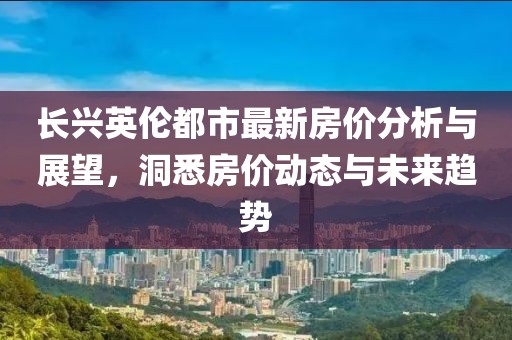 長興英倫都市最新房價分析與展望，洞悉房價動態與未來趨勢