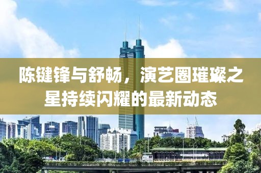 陳鍵鋒與舒暢,演藝圈璀璨之星持續閃耀的最新動態
