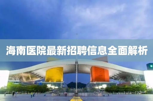 海南醫(yī)院最新招聘信息全面解析