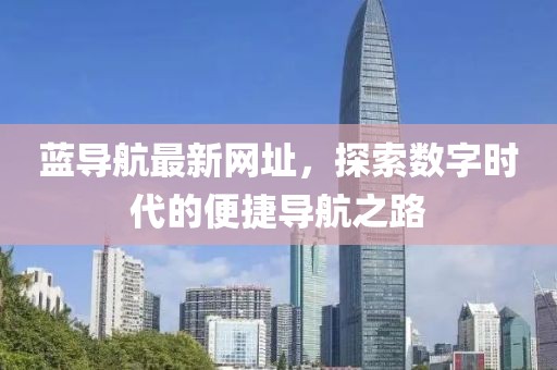 藍導航最新網址,探索數字時代的便捷導航之路