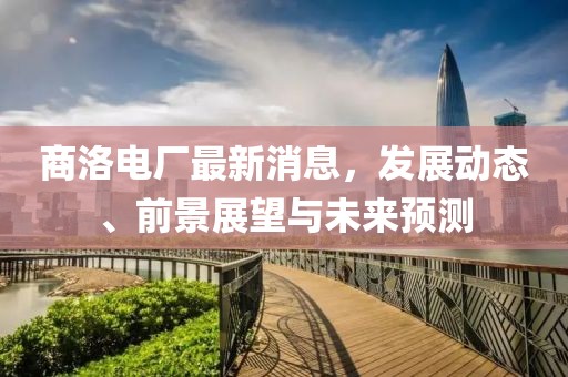 商洛電廠最新消息,發展動態、前景展望與未來預測