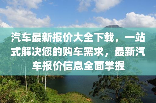汽車最新報價大全下載,一站式解決您的購車需求,最新汽車報價信息全面掌握