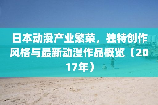 日本動(dòng)漫產(chǎn)業(yè)繁榮,獨(dú)特創(chuàng)作風(fēng)格與最新動(dòng)漫作品概覽(2017年)