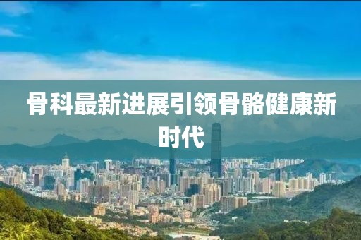 骨科最新進展引領骨骼健康新時代