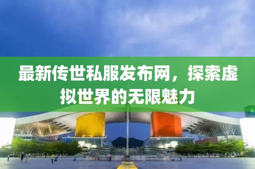最新傳世私服發布網,探索虛擬世界的無限魅力