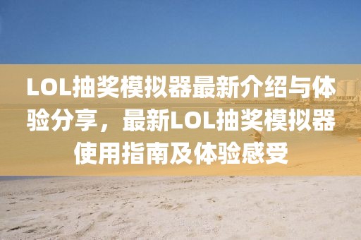 LOL抽獎模擬器最新介紹與體驗分享,最新LOL抽獎模擬器使用指南及體驗感受