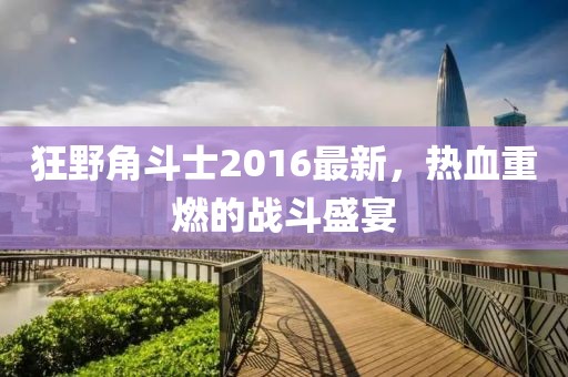 狂野角斗士2016最新,熱血重燃的戰斗盛宴