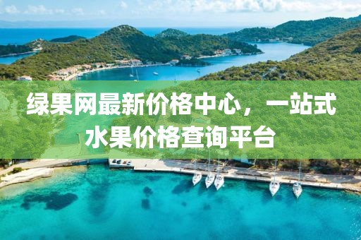 綠果網最新價格中心,一站式水果價格查詢平臺