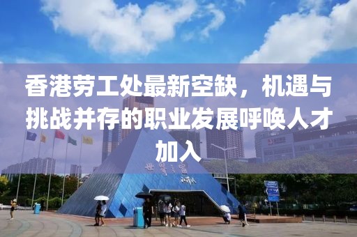 香港勞工處最新空缺,機(jī)遇與挑戰(zhàn)并存的職業(yè)發(fā)展呼喚人才加入