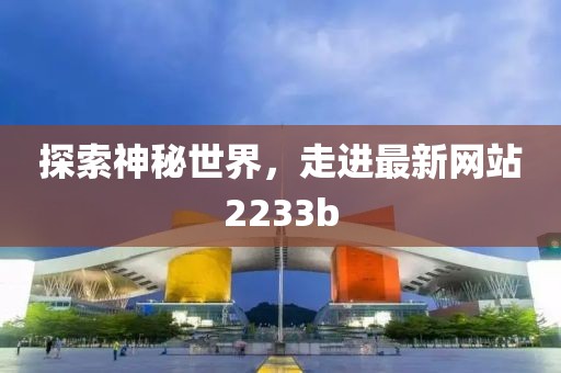 探索神秘世界,走進(jìn)最新網(wǎng)站2233b