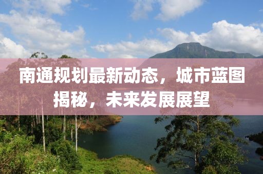 南通規(guī)劃最新動(dòng)態(tài),城市藍(lán)圖揭秘,未來發(fā)展展望