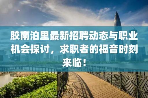 膠南泊里最新招聘動態與職業機會探討,求職者的福音時刻來臨!