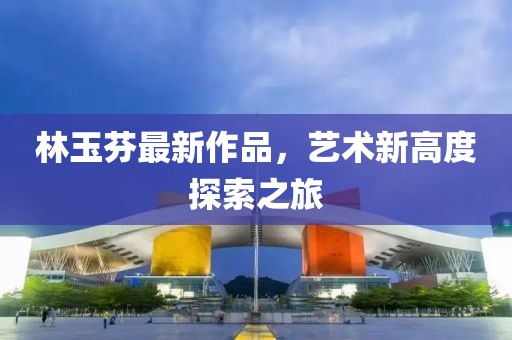 林玉芬最新作品,藝術新高度探索之旅