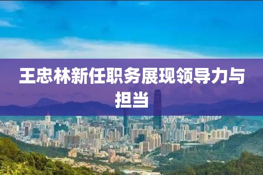 王忠林新任職務展現領導力與擔當