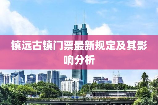 鎮遠古鎮門票最新規定及其影響分析