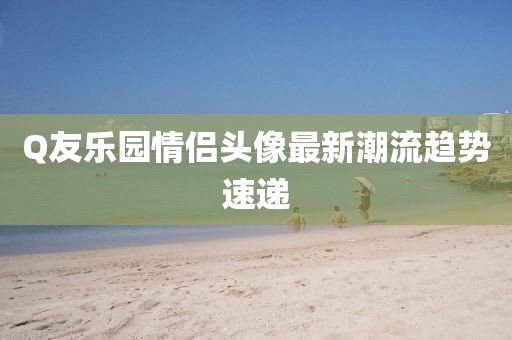 Q友樂園情侶頭像最新潮流趨勢速遞