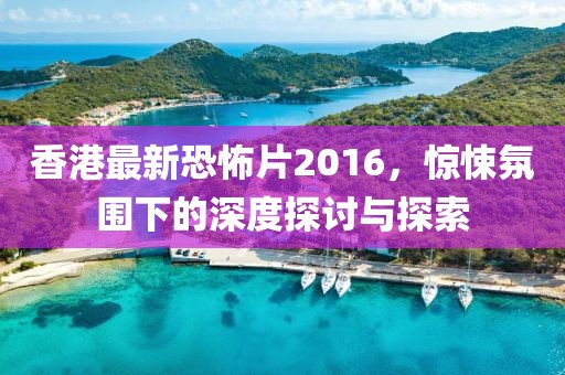 香港最新恐怖片2016,驚悚氛圍下的深度探討與探索