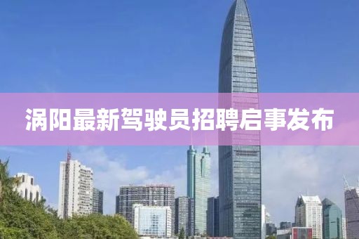 渦陽最新駕駛員招聘啟事發(fā)布
