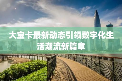 大寶卡最新動態(tài)引領(lǐng)數(shù)字化生活潮流新篇章