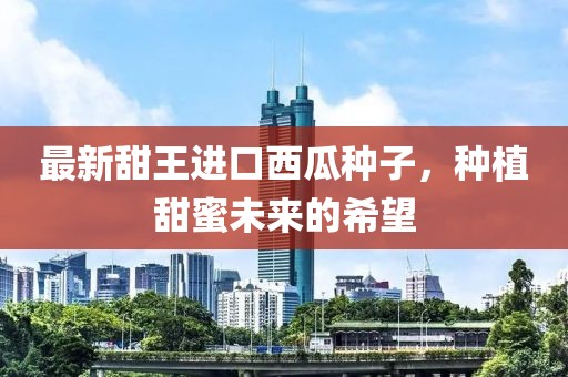 最新甜王進口西瓜種子,種植甜蜜未來的希望