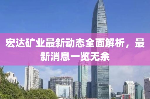 宏達礦業最新動態全面解析，最新消息一覽無余