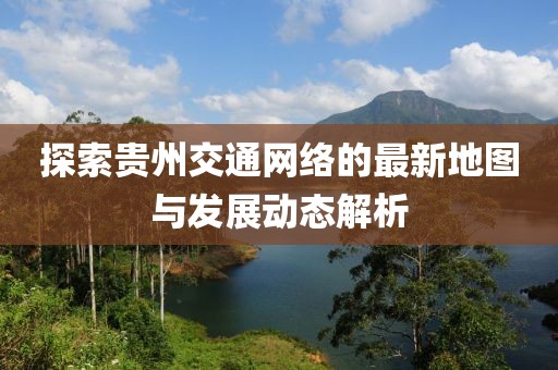 探索貴州交通網絡的最新地圖與發展動態解析