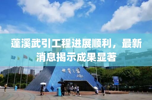 蓬溪武引工程進展順利,最新消息揭示成果顯著
