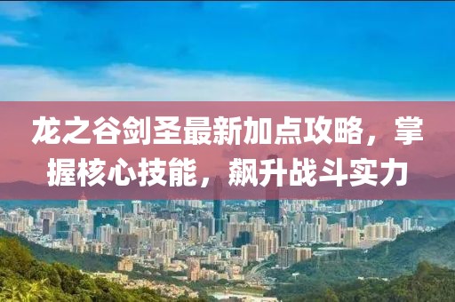 龍之谷劍圣最新加點攻略，掌握核心技能，飆升戰(zhàn)斗實力