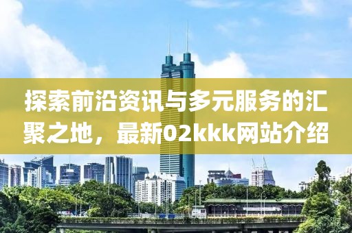 探索前沿資訊與多元服務(wù)的匯聚之地,最新02kkk網(wǎng)站介紹
