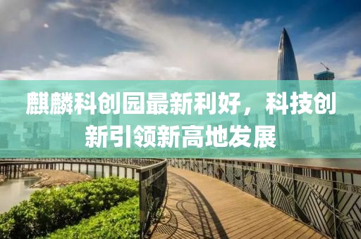 麒麟科創(chuàng)園最新利好，科技創(chuàng)新引領(lǐng)新高地發(fā)展