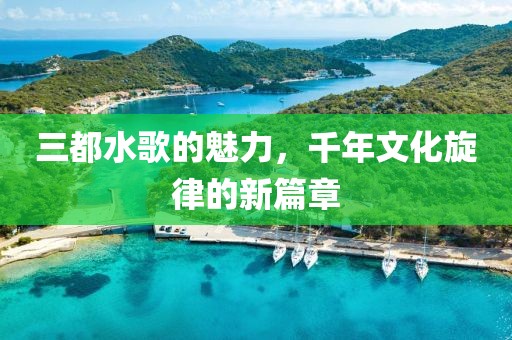 三都水歌的魅力,千年文化旋律的新篇章