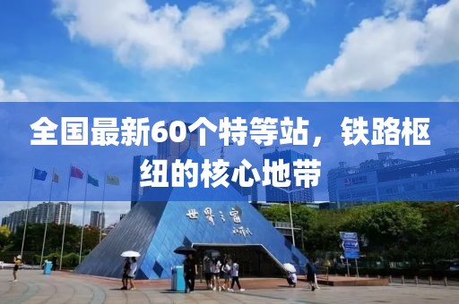 全國最新60個特等站,鐵路樞紐的核心地帶