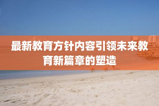最新教育方針內容引領未來教育新篇章的塑造