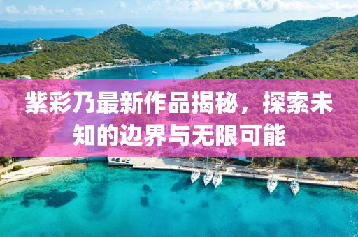 紫彩乃最新作品揭秘,探索未知的邊界與無限可能