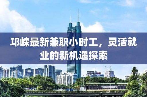 邛崍最新兼職小時工，靈活就業(yè)的新機遇探索
