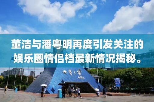 董潔與潘粵明再度引發(fā)關(guān)注的娛樂圈情侶檔最新情況揭秘。