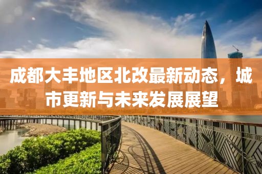 成都大豐地區(qū)北改最新動(dòng)態(tài),城市更新與未來(lái)發(fā)展展望